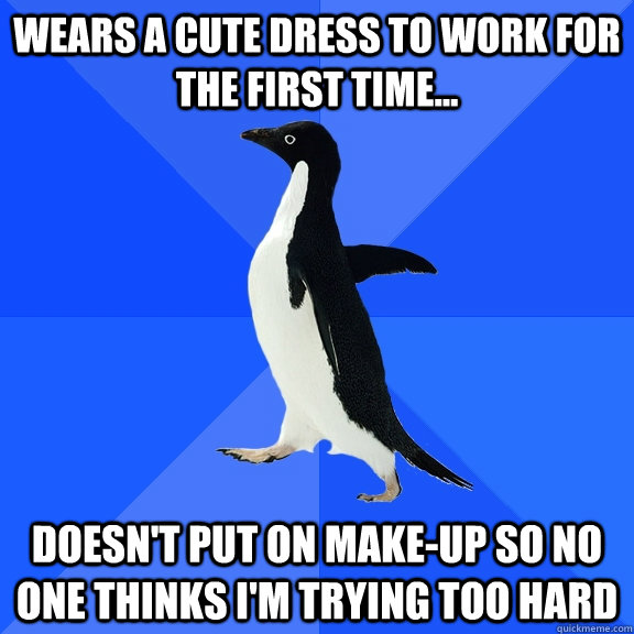 Wears a cute dress to work for the first time... Doesn't put on make-up so no one thinks i'm trying too hard  Socially Awkward Penguin