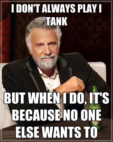 I don't always play i tank  But when I do, it's because no one else wants to  The Most Interesting Man In The World