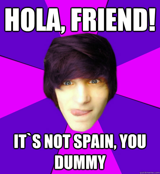 hola, friend! It`s not Spain, you dummy  