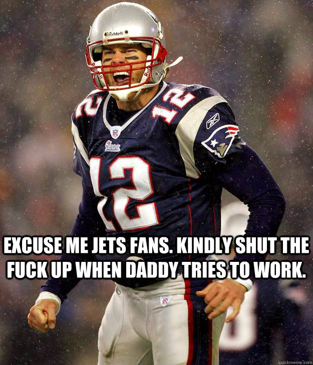 Excuse me Jets fans. Kindly shut the fuck up when Daddy tries to work. - Excuse me Jets fans. Kindly shut the fuck up when Daddy tries to work.  Brady