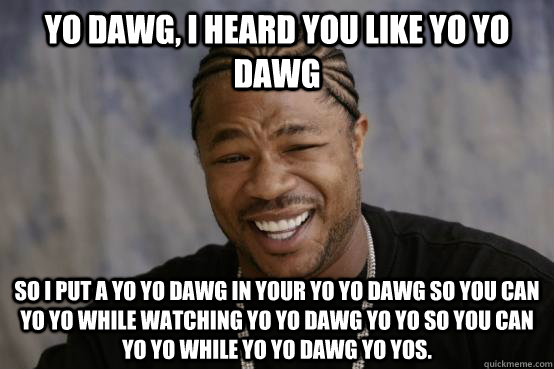 Yo dawg, I heard you like Yo YO Dawg So I put a Yo Yo Dawg in your Yo Yo Dawg so you can Yo Yo while watching Yo Yo Dawg Yo Yo so you can Yo Yo while Yo Yo Dawg Yo Yos.  YO DAWG