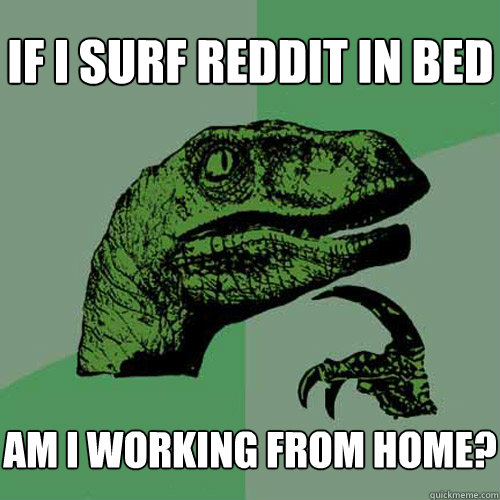 If I surf reddit in bed am i working from home?  - If I surf reddit in bed am i working from home?   Philosoraptor