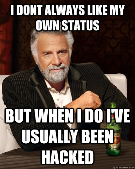 I dont always like my own status but when I do i've usually been hacked  The Most Interesting Man In The World