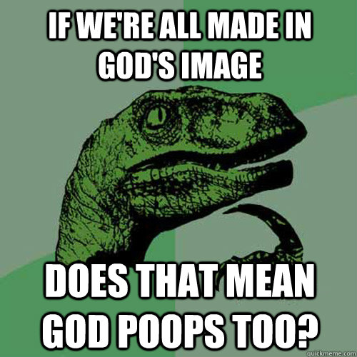 If we're all made in god's image Does that mean god poops too?  Philosoraptor