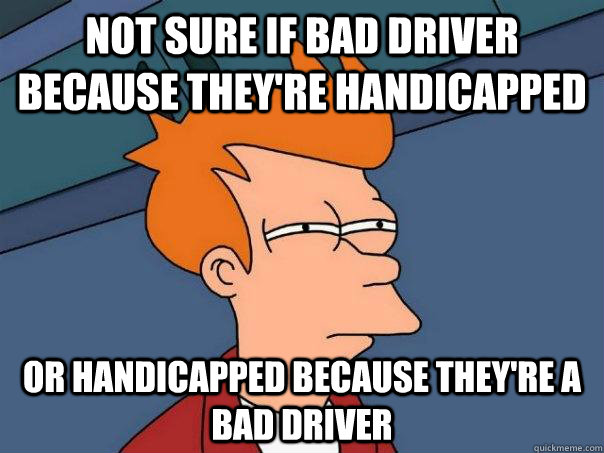 Not sure if bad driver because they're handicapped Or handicapped because they're a bad driver  Futurama Fry