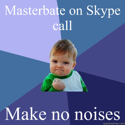 Masterbate on Skype call Make no noises  Success Kid