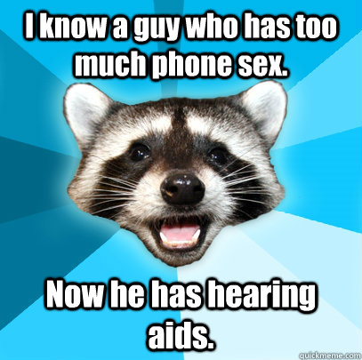 I know a guy who has too much phone sex. Now he has hearing aids.   Lame Pun Coon