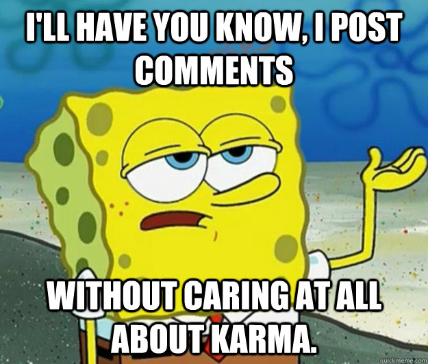 I'll have you know, I post comments without caring at all about karma.  Tough Spongebob