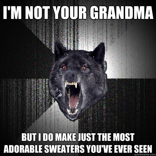 i'm not your grandma but i do make just the most adorable sweaters you've ever seen  Insanity Wolf