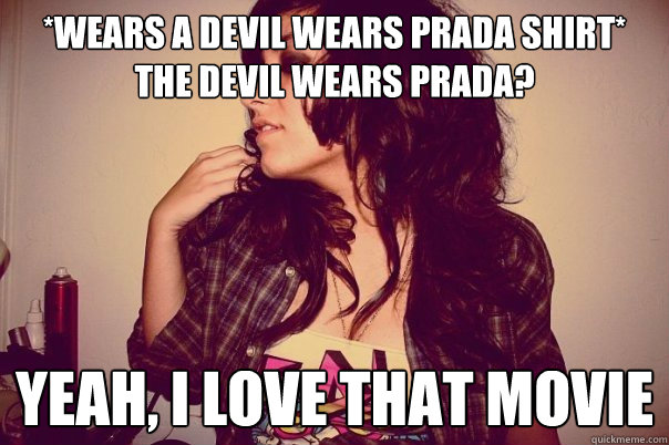 *wears a devil wears prada shirt* 
The Devil wears prada? yeah, i love that movie - *wears a devil wears prada shirt* 
The Devil wears prada? yeah, i love that movie  Fake Hipster Nicolette