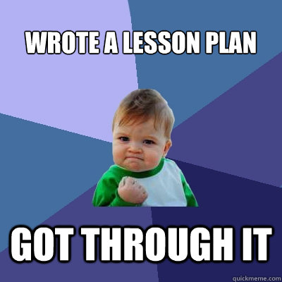 Wrote a lesson plan Got through it - Wrote a lesson plan Got through it  Success Kid