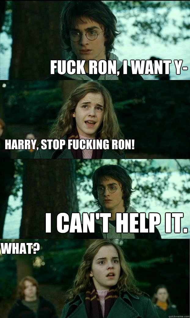 Fuck Ron, I want y- Harry, stop fucking ron! I can't help it. what?  Horny Harry