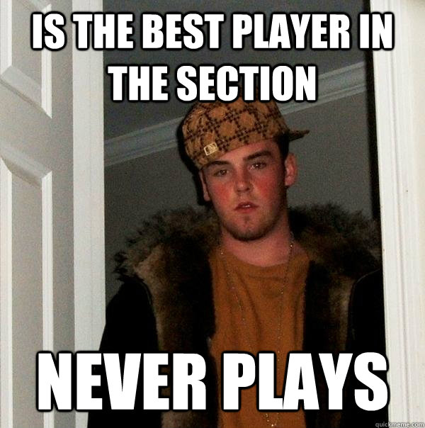 Is the best player in the section never plays - Is the best player in the section never plays  Scumbag Steve