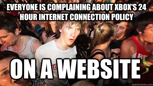 Everyone is complaining about xbox's 24 hour internet connection policy on a website - Everyone is complaining about xbox's 24 hour internet connection policy on a website  Sudden Clarity Clarence