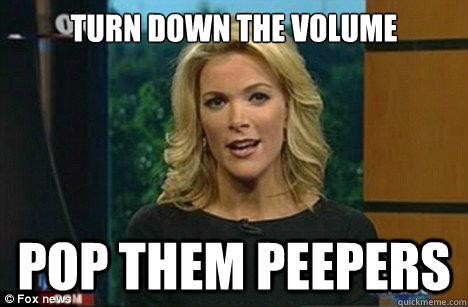 turn down the volume pop them peepers  Megyn Kelly