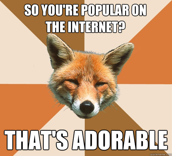 So you're popular on
the Internet? THAT'S ADORABLE  Condescending Fox