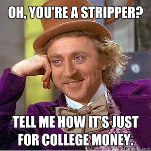 Oh, you're a stripper? Tell me how it's just for college money.  Condescending Wonka