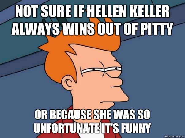 Not sure if Hellen Keller always wins out of pitty Or because she was so unfortunate it's funny  Futurama Fry