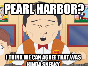 PEARL HARBOR? I THINK WE CAN AGREE THAT WAS KINDA SNEAKY - PEARL HARBOR? I THINK WE CAN AGREE THAT WAS KINDA SNEAKY  LuKim