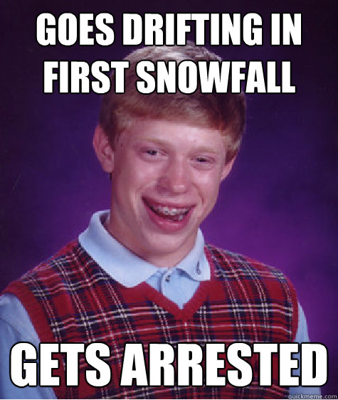 GOES DRIFTING IN FIRST SNOWFALL GETS ARRESTED  Bad Luck Brian