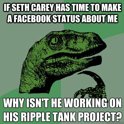 If seth carey has time to make a facebook status about me Why isn't he working on his ripple tank project?
  Philosoraptor