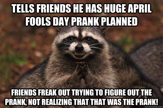 Tells friends he has huge april fools day prank planned Friends freak out trying to figure out the prank, not realizing that that was the prank!   Evil Plotting Raccoon