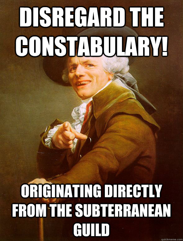 Disregard the constabulary! Originating directly from the subterranean guild  Joseph Ducreux