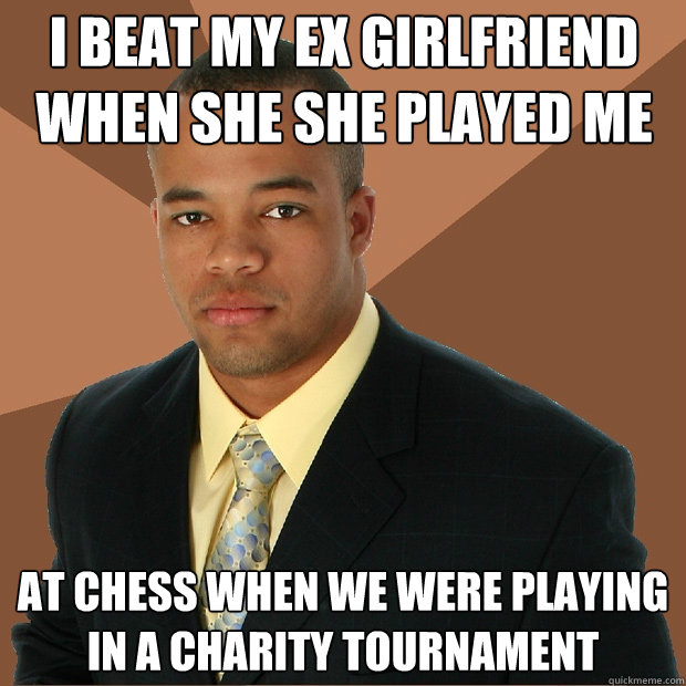 I beat my ex girlfriend when she she played me at chess when we were playing in a charity tournament  Successful Black Man