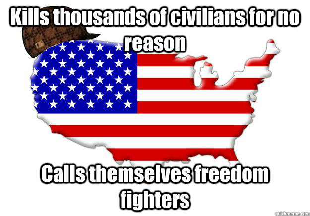 Kills thousands of civilians for no reason Calls themselves freedom fighters  Scumbag america