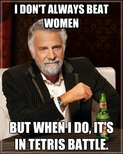 I don't always beat women but when i do, it's in tetris battle. - I don't always beat women but when i do, it's in tetris battle.  The Most Interesting Man In The World