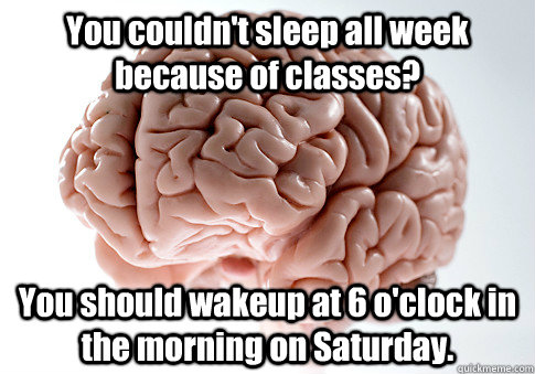 You couldn't sleep all week because of classes? You should wakeup at 6 o'clock in the morning on Saturday.   Scumbag Brain