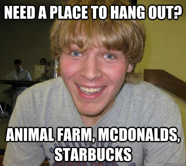 Need a place to hang out? Animal farm, mcdonalds, starbucks  