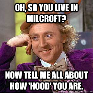 Oh, so you live in Milcroft? Now tell me all about how 'hood' you are.  Condescending Wonka