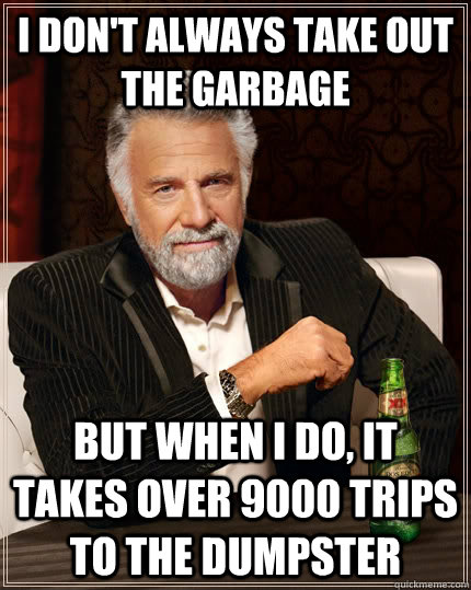 I don't always take out the garbage but when I do, it takes over 9000 trips to the dumpster - I don't always take out the garbage but when I do, it takes over 9000 trips to the dumpster  The Most Interesting Man In The World