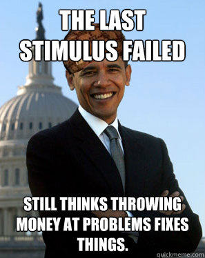 The last stimulus failed still thinks throwing money at problems fixes things. - The last stimulus failed still thinks throwing money at problems fixes things.  Scumbag Obama
