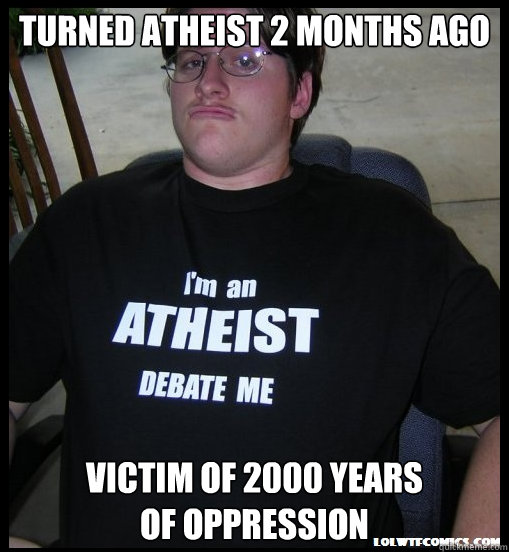 Turned Atheist 2 months ago victim of 2000 years 
of oppression  Scumbag Atheist