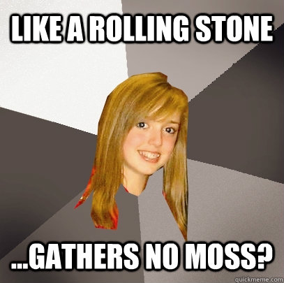 Like a Rolling Stone ...gathers no moss?  Musically Oblivious 8th Grader