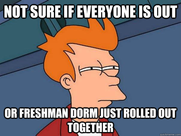 Not sure if everyone is out  Or freshman dorm just rolled out together  Futurama Fry