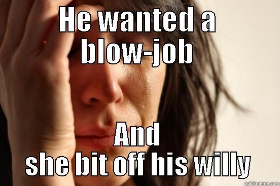 HE WANTED A BLOW-JOB AND SHE BIT OFF HIS WILLY First World Problems