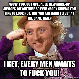 Wow, you just uploaded new make-up advices on youtube so everybody knows you like to look hot, but you are hard to get at the same time? i bet, every men wants to fuck you!  Condescending Wonka