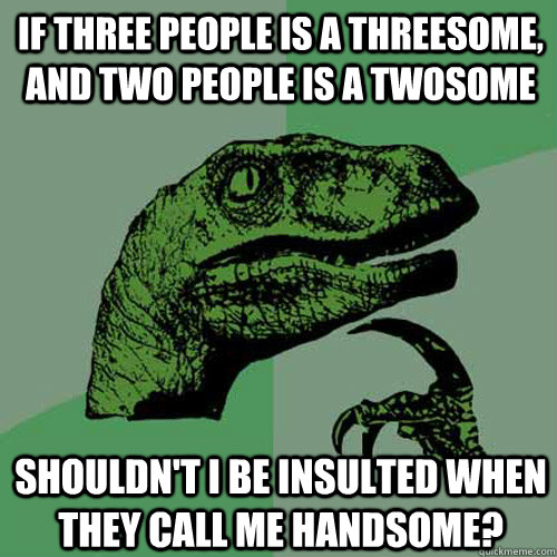 If three people is a threesome, and two people is a twosome Shouldn't I be insulted when they call me handsome? - If three people is a threesome, and two people is a twosome Shouldn't I be insulted when they call me handsome?  Philosoraptor