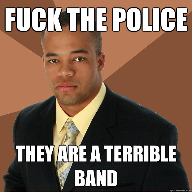 fuck the police they are a terrible band  Successful Black Man