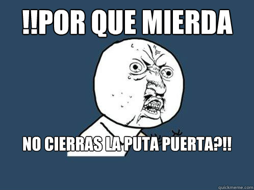 !!¿Por que mierda No cierras la puta puerta?!!  Y U No