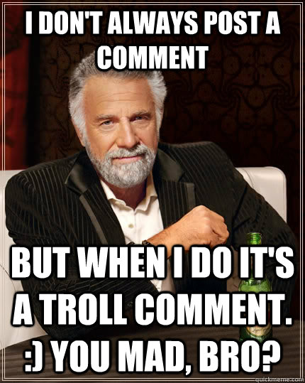 I don't always post a comment but when I do it's a troll comment. :) You mad, bro? - I don't always post a comment but when I do it's a troll comment. :) You mad, bro?  The Most Interesting Man In The World