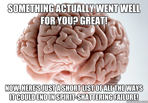 Something actually went well for you? Great! now, here's just a short list of all the ways it could end in spirit-shattering failure!  Scumbag Brain