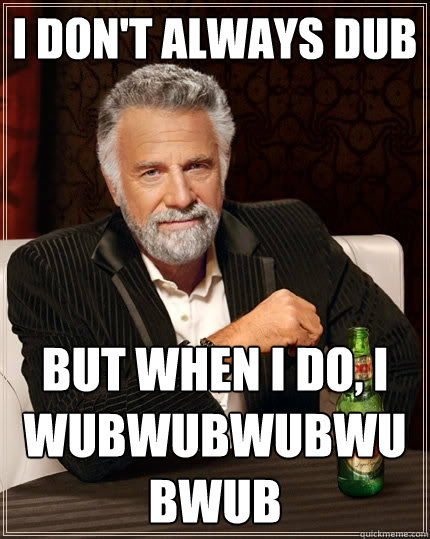 I don't always DUB But when I do, I WUBWUBWUBWUBWUB  The Most Interesting Man In The World