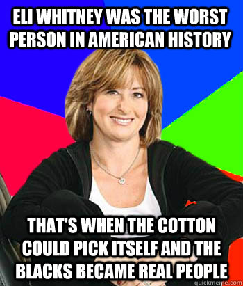 Eli Whitney was the worst person in American history that's when the Cotton could pick itself and the blacks became real people - Eli Whitney was the worst person in American history that's when the Cotton could pick itself and the blacks became real people  Sheltering Suburban Mom