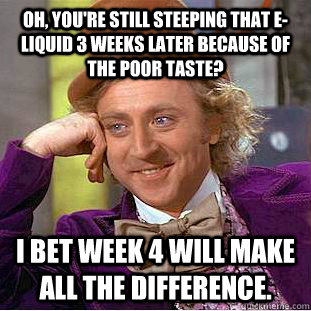 Oh, you're still steeping that e-liquid 3 weeks later because of the poor taste? I bet Week 4 will make all the difference.  Condescending Wonka