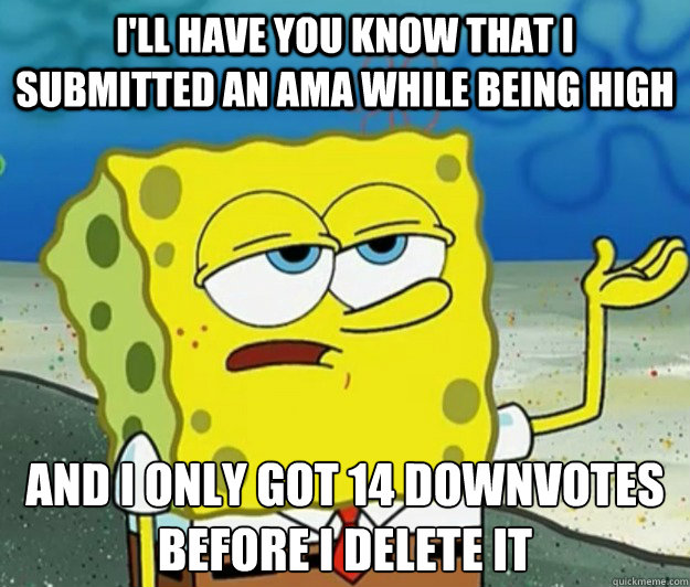 I'll have you know that I submitted an AMA while being high and I only got 14 downvotes before I delete it - I'll have you know that I submitted an AMA while being high and I only got 14 downvotes before I delete it  Tough Spongebob