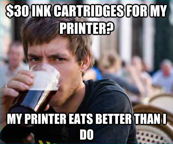 $30 ink cartridges for my printer? my printer eats better than i do - $30 ink cartridges for my printer? my printer eats better than i do  Lazy College Senior